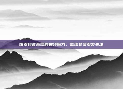 探索抖音直播的独特魅力：篮球文案引发关注