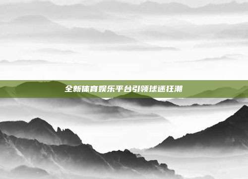 全新体育娱乐平台引领球迷狂潮