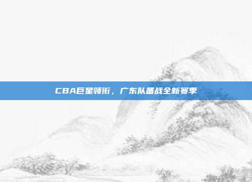 CBA巨星领衔，广东队备战全新赛季