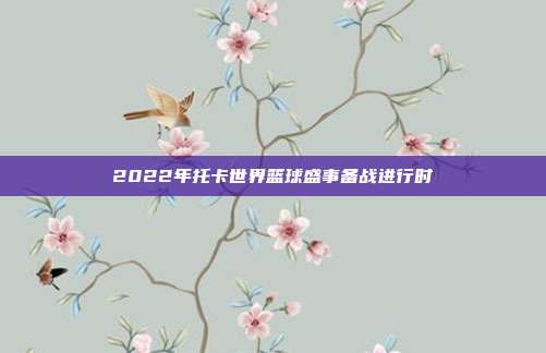 2022年托卡世界篮球盛事备战进行时