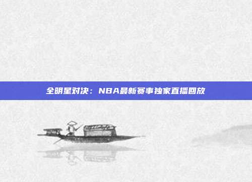 全明星对决：NBA最新赛事独家直播回放