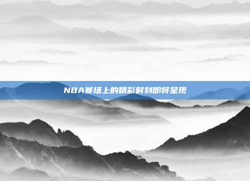 NBA赛场上的精彩时刻即将呈现