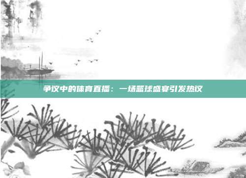 争议中的体育直播：一场篮球盛宴引发热议