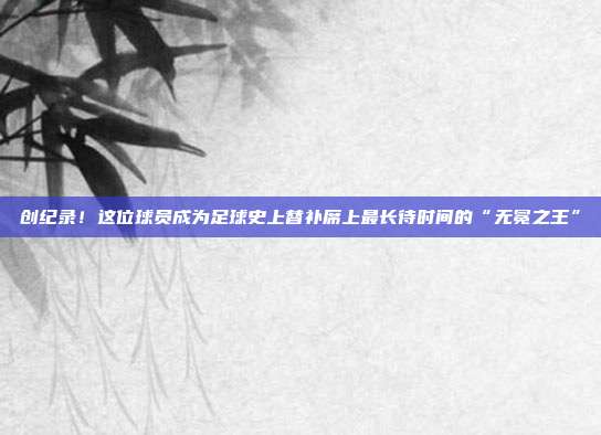 创纪录！这位球员成为足球史上替补席上最长待时间的“无冕之王”