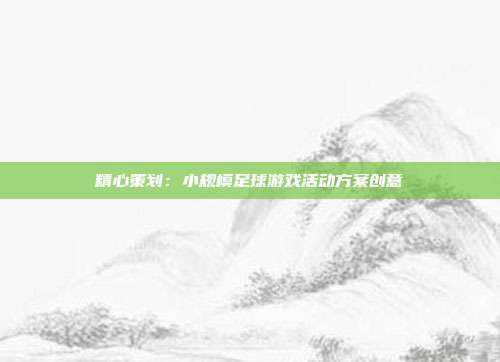 精心策划：小规模足球游戏活动方案创意