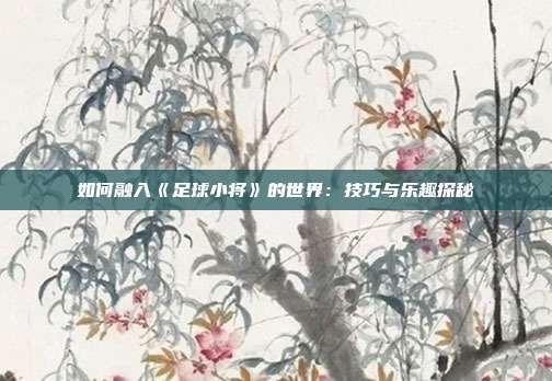 如何融入《足球小将》的世界：技巧与乐趣探秘