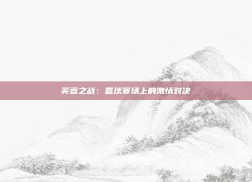 芙蓉之战：篮球赛场上的激情对决