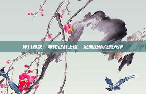 津门对决：申花迎战上港，足球激情点燃天津