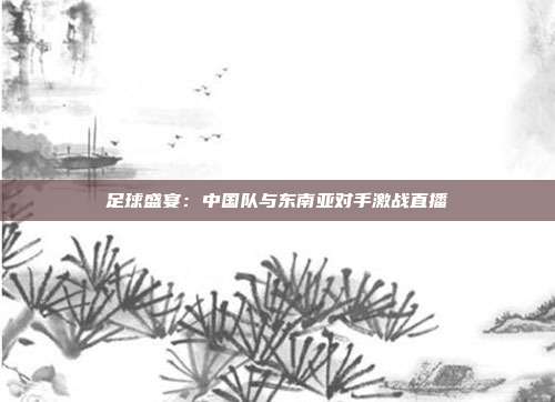 足球盛宴：中国队与东南亚对手激战直播