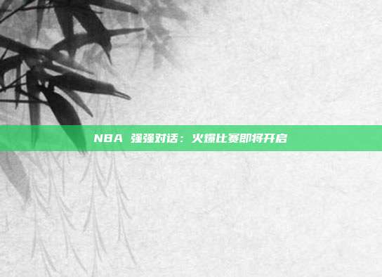 NBA 强强对话：火爆比赛即将开启