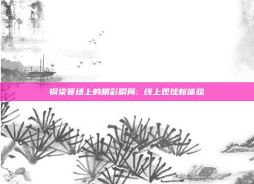 铜梁赛场上的精彩瞬间: 线上观球新体验