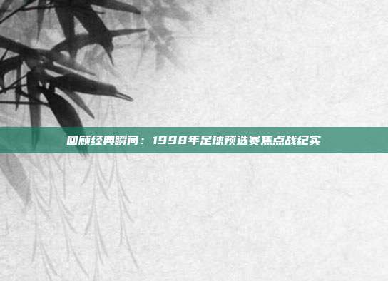 回顾经典瞬间：1998年足球预选赛焦点战纪实