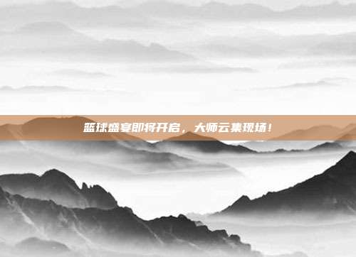 篮球盛宴即将开启，大师云集现场！