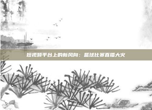 短视频平台上的新风向：篮球比赛直播大火