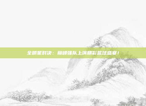 全明星对决：巅峰强队上演精彩篮球盛宴！