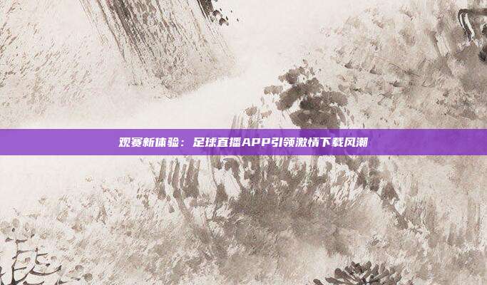 观赛新体验：足球直播APP引领激情下载风潮