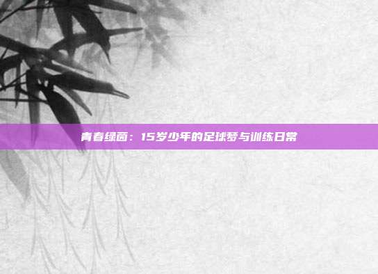 青春绿茵：15岁少年的足球梦与训练日常