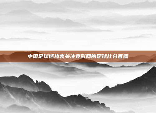 中国足球迷热衷关注竞彩网的足球比分直播