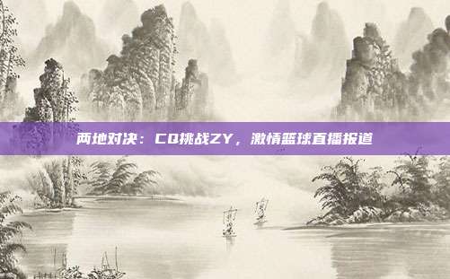 两地对决：CQ挑战ZY，激情篮球直播报道