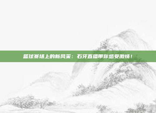 篮球赛场上的新风采：石牙直播带你感受激情！