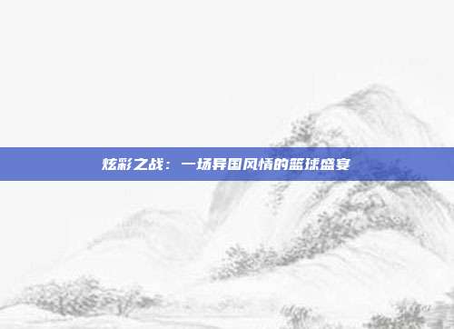 炫彩之战：一场异国风情的篮球盛宴