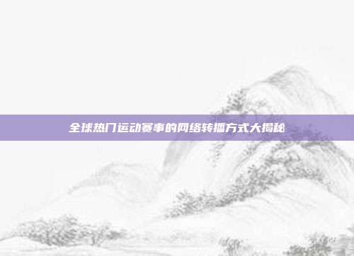 全球热门运动赛事的网络转播方式大揭秘