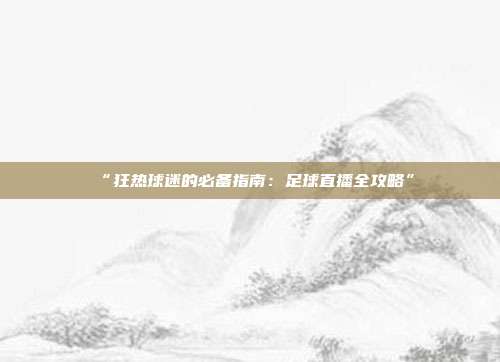 “狂热球迷的必备指南：足球直播全攻略”