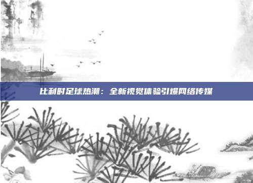 比利时足球热潮：全新视觉体验引爆网络传媒