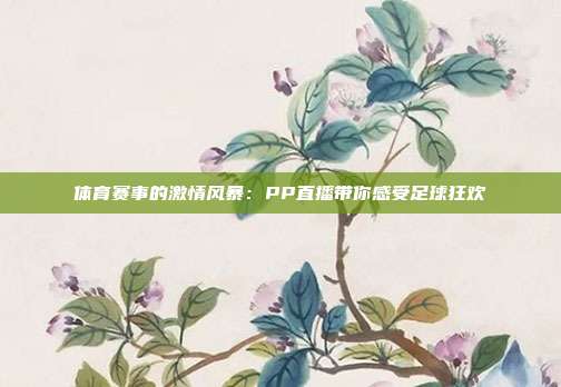 体育赛事的激情风暴：PP直播带你感受足球狂欢