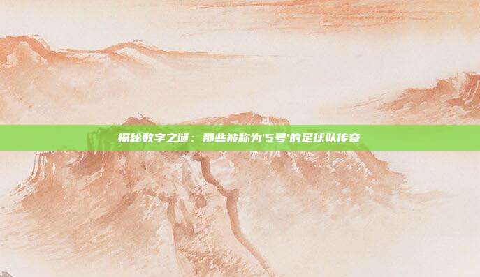 探秘数字之谜：那些被称为'5号'的足球队传奇