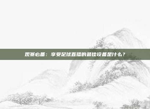 观赛必备：享受足球直播的最佳设备是什么？