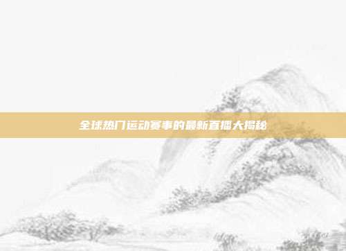 全球热门运动赛事的最新直播大揭秘