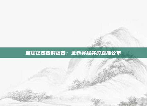 篮球狂热者的福音：全新赛程实时直播公布