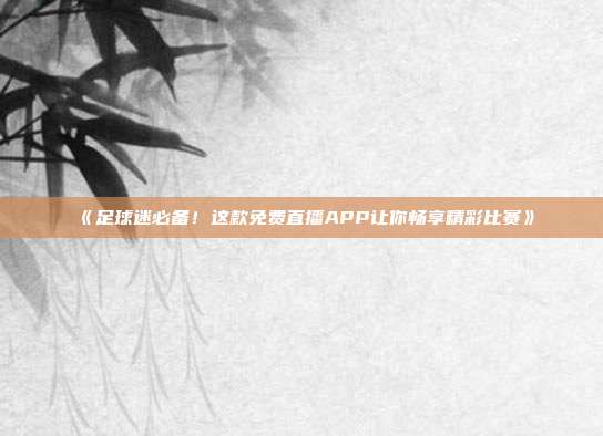 《足球迷必备！这款免费直播APP让你畅享精彩比赛》