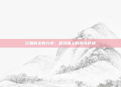 红姐的全新分享：篮球场上的激情时刻