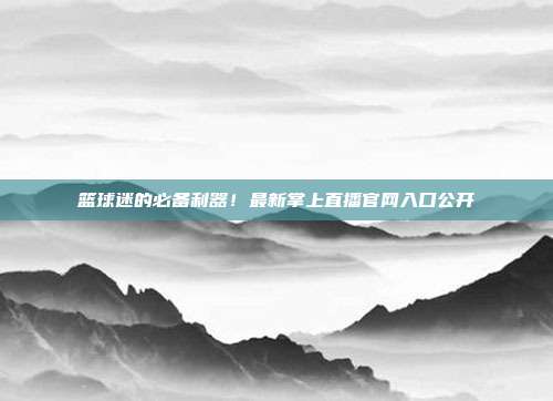 篮球迷的必备利器！最新掌上直播官网入口公开