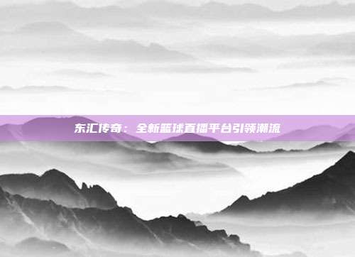 东汇传奇：全新篮球直播平台引领潮流