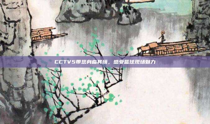 CCTV5带您身临其境，感受篮球现场魅力