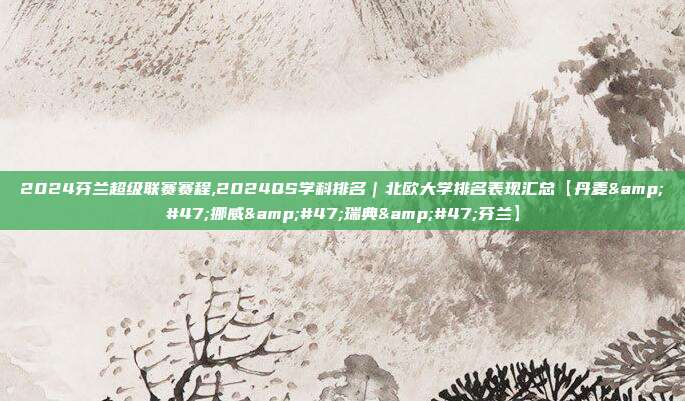 2024芬兰超级联赛赛程,2024QS学科排名｜北欧大学排名表现汇总【丹麦&#47;挪威&#47;瑞典&#47;芬兰】