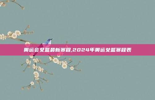 奥运会女篮最新赛程,2024年奥运女篮赛程表