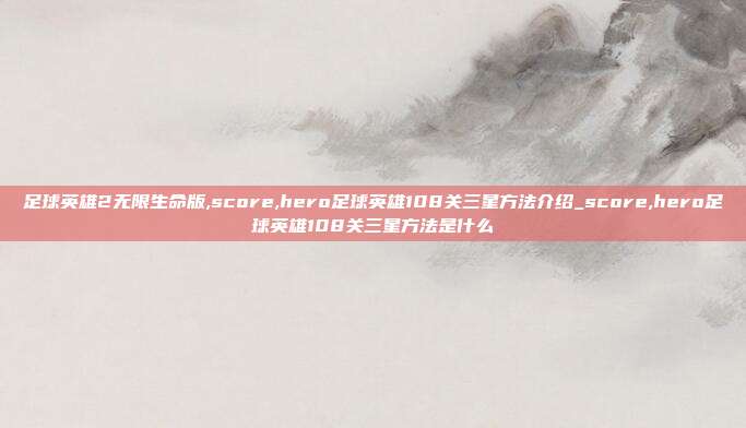 足球英雄2无限生命版,score,hero足球英雄108关三星方法介绍_score,hero足球英雄108关三星方法是什么