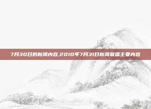 7月30日的新闻内容,2010年7月31日新闻联播主要内容