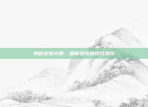 揭秘足球大师：最新特性组合引热议