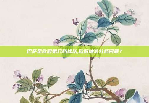 巴萨是欧冠第几档球队,欧冠抽签分档问题？