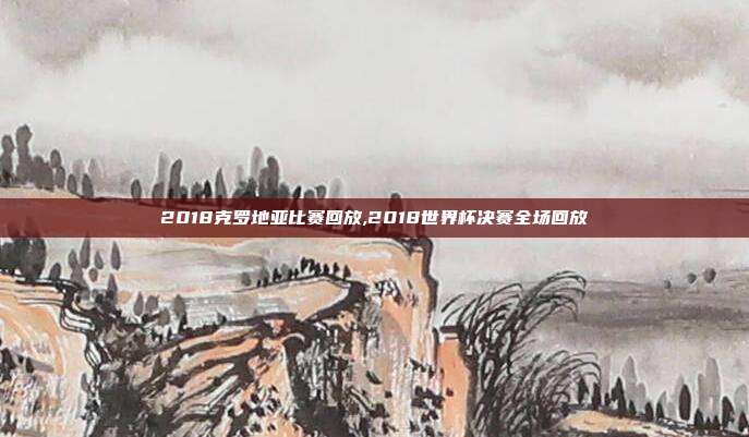 2018克罗地亚比赛回放,2018世界杯决赛全场回放