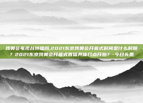 残奥会电视台转播吗,2021东京残奥会开幕式时间是什么时候？2021东京残奥会开幕式直播具体几点开始？-今日头条