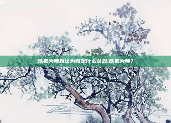 以吏为师以法为教是什么意思,以吏为师？