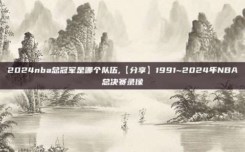 2024nba总冠军是哪个队伍,【分享】1991~2024年NBA总决赛录像