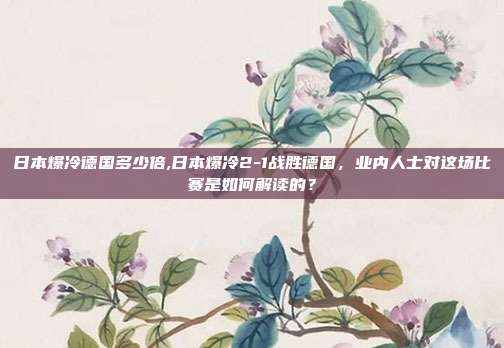 日本爆冷德国多少倍,日本爆冷2-1战胜德国，业内人士对这场比赛是如何解读的？