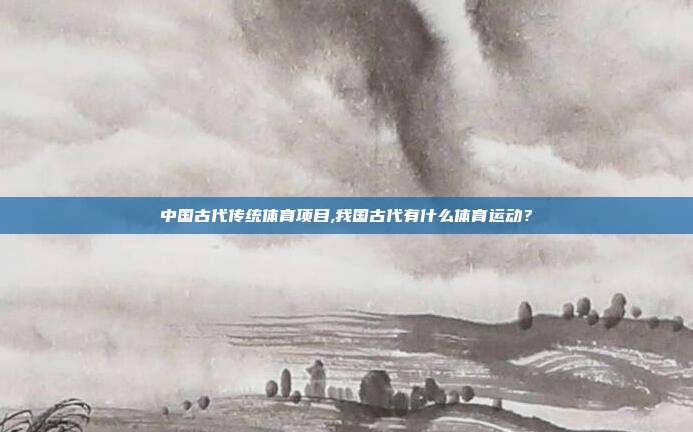 中国古代传统体育项目,我国古代有什么体育运动？